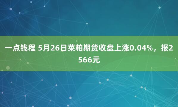 一点钱程 5月26日菜粕期货收盘上涨0.04%，报2566元