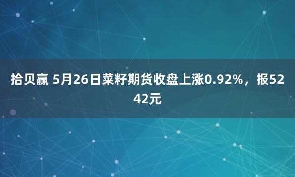 拾贝赢 5月26日菜籽期货收盘上涨0.92%，报5242元