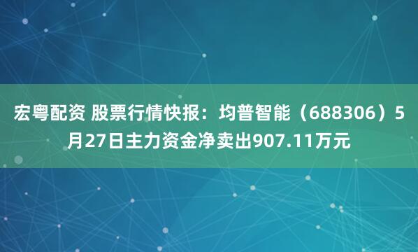 宏粤配资 股票行情快报：均普智能（688306）5月27日主力资金净卖出907.11万元