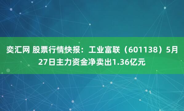 奕汇网 股票行情快报：工业富联（601138）5月27日主力资金净卖出1.36亿元