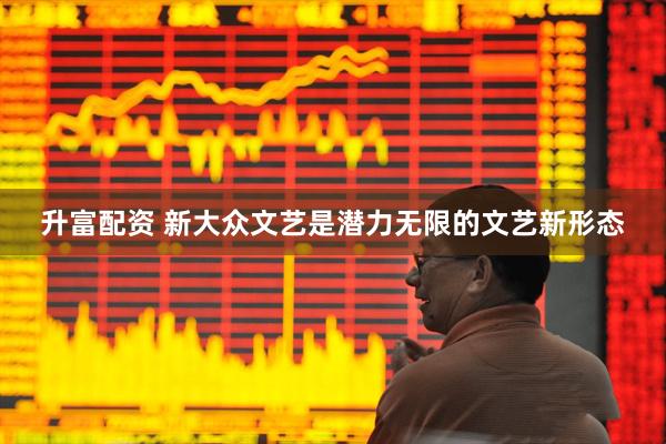 升富配资 新大众文艺是潜力无限的文艺新形态