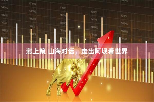 涨上策 山海对话，走出阿坝看世界