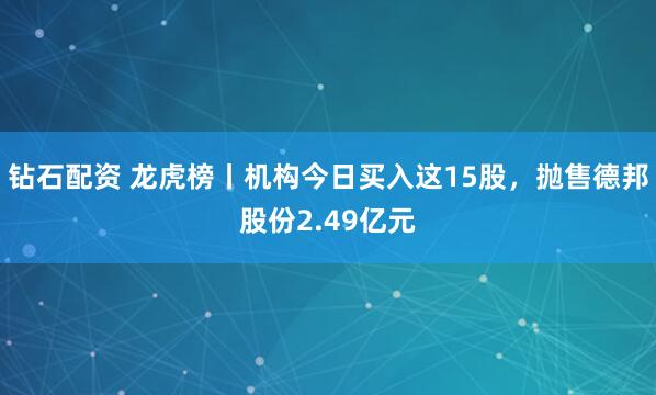 钻石配资 龙虎榜丨机构今日买入这15股，抛售德邦股份2.49亿元