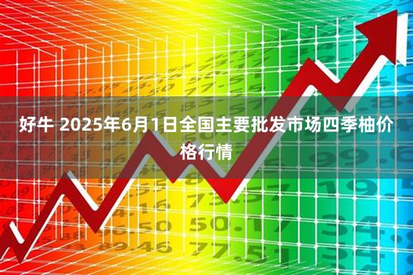 好牛 2025年6月1日全国主要批发市场四季柚价格行情