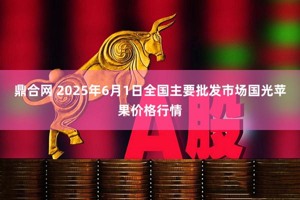 鼎合网 2025年6月1日全国主要批发市场国光苹果价格行情