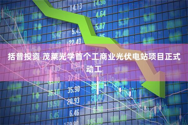括普投资 茂莱光学首个工商业光伏电站项目正式动工