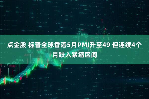 点金股 标普全球香港5月PMI升至49 但连续4个月跌入紧缩区间