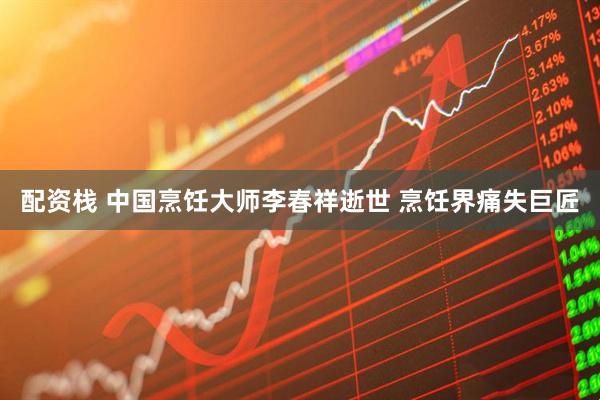 配资栈 中国烹饪大师李春祥逝世 烹饪界痛失巨匠