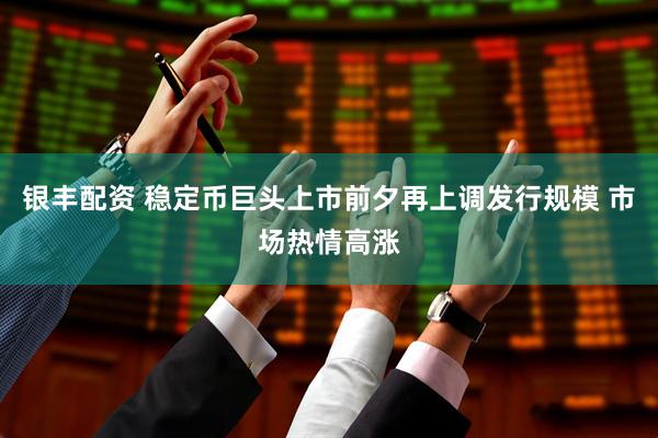 银丰配资 稳定币巨头上市前夕再上调发行规模 市场热情高涨