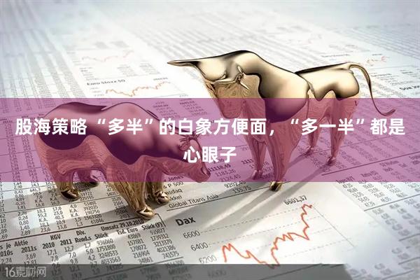 股海策略 “多半”的白象方便面，“多一半”都是心眼子