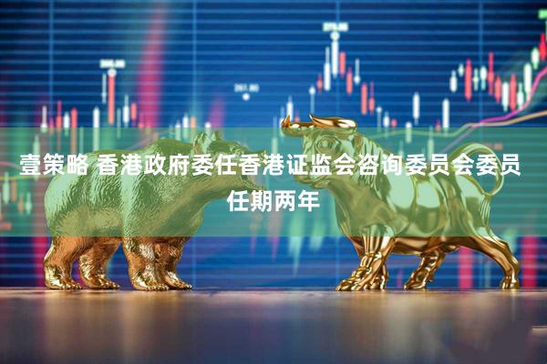 壹策略 香港政府委任香港证监会咨询委员会委员 任期两年