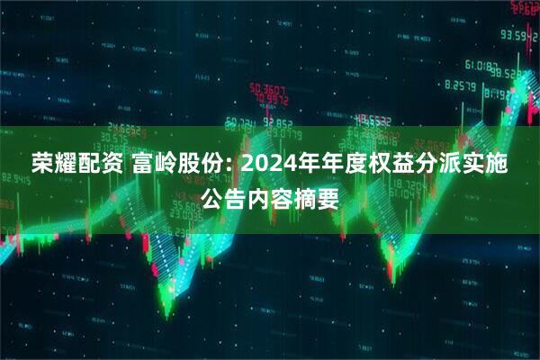 荣耀配资 富岭股份: 2024年年度权益分派实施公告内容摘要