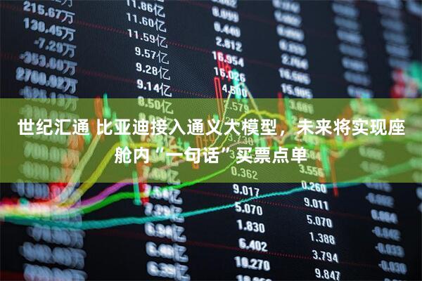 世纪汇通 比亚迪接入通义大模型，未来将实现座舱内“一句话”买票点单