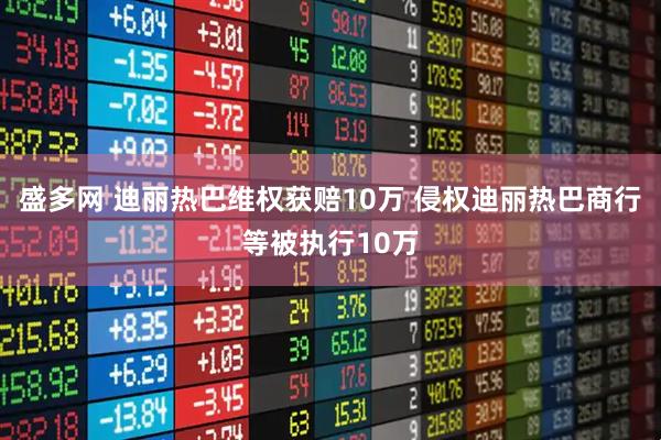 盛多网 迪丽热巴维权获赔10万 侵权迪丽热巴商行等被执行10万
