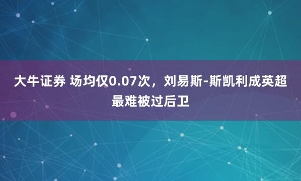 大牛证券 场均仅0.07次，刘易斯-斯凯利成英超最难被过后卫