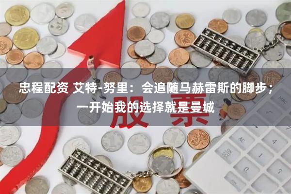 忠程配资 艾特-努里：会追随马赫雷斯的脚步；一开始我的选择就是曼城