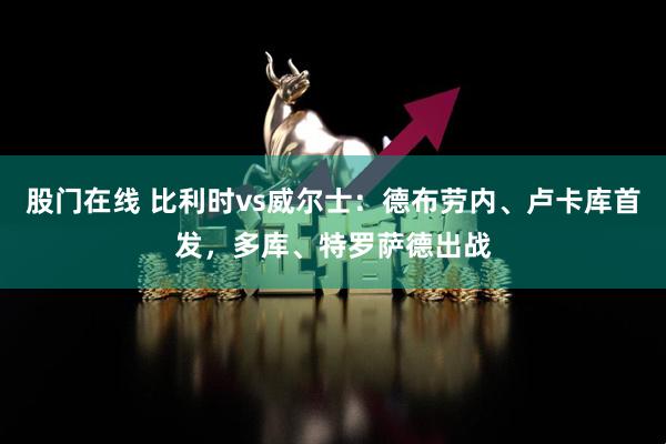 股门在线 比利时vs威尔士：德布劳内、卢卡库首发，多库、特罗萨德出战