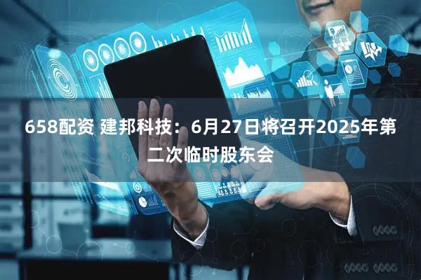 658配资 建邦科技：6月27日将召开2025年第二次临时股东会