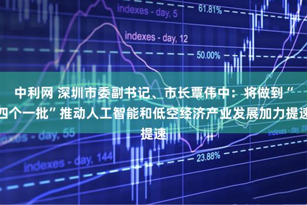 中利网 深圳市委副书记、市长覃伟中：将做到“四个一批”推动人工智能和低空经济产业发展加力提速
