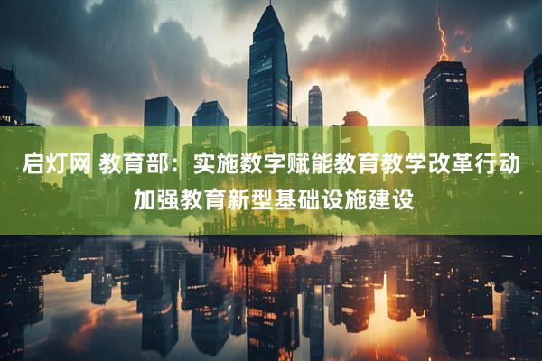 启灯网 教育部：实施数字赋能教育教学改革行动 加强教育新型基础设施建设