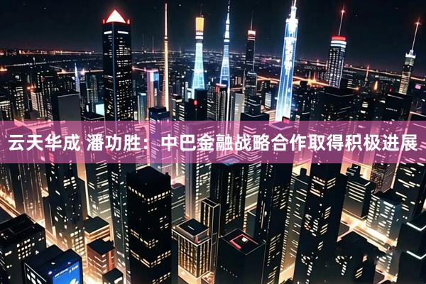 云天华成 潘功胜：中巴金融战略合作取得积极进展