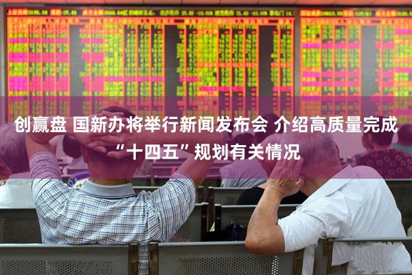创赢盘 国新办将举行新闻发布会 介绍高质量完成“十四五”规划有关情况