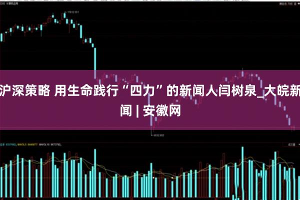 沪深策略 用生命践行“四力”的新闻人闫树泉_大皖新闻 | 安徽网