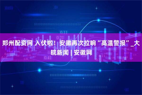 郑州配资网 入伏啦！安徽再次拉响“高温警报”_大皖新闻 | 安徽网