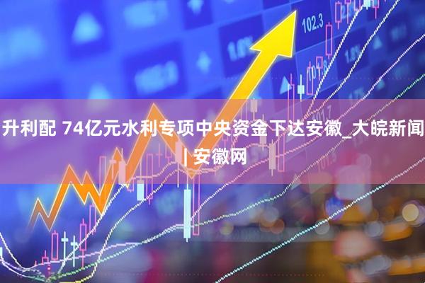 升利配 74亿元水利专项中央资金下达安徽_大皖新闻 | 安徽网