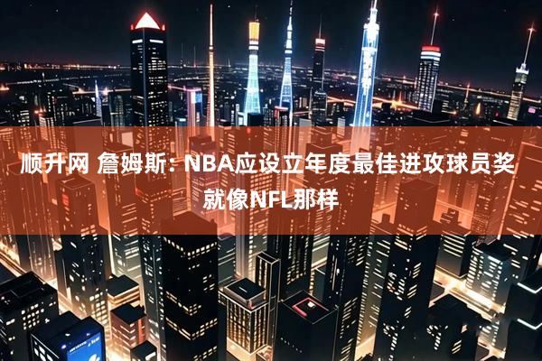顺升网 詹姆斯: NBA应设立年度最佳进攻球员奖 就像NFL那样