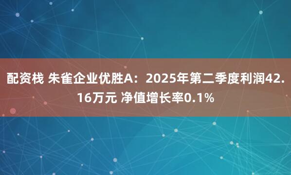 配资栈 朱雀企业优胜A：2025年第二季度利润42.16万元 净值增长率0.1%