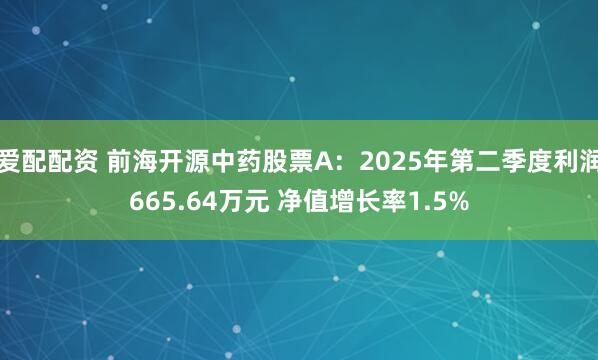 爱配配资 前海开源中药股票A：2025年第二季度利润665.64万元 净值增长率1.5%
