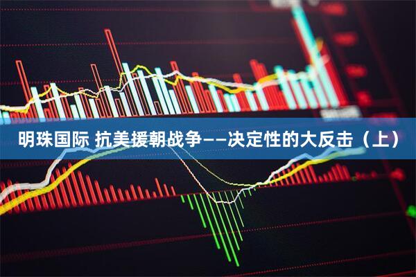 明珠国际 抗美援朝战争——决定性的大反击（上）