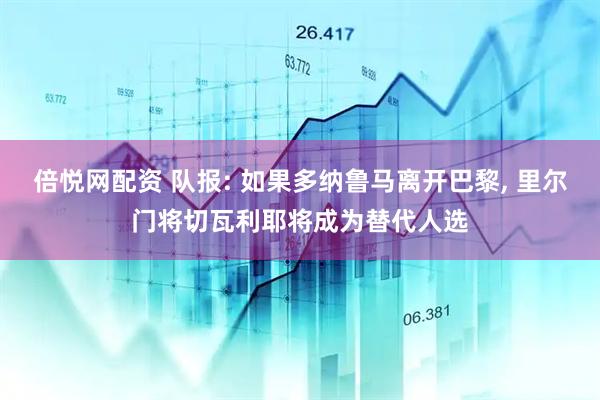 倍悦网配资 队报: 如果多纳鲁马离开巴黎, 里尔门将切瓦利耶将成为替代人选