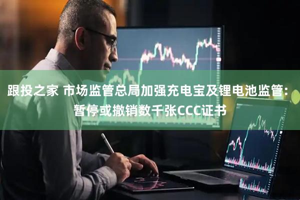 跟投之家 市场监管总局加强充电宝及锂电池监管: 暂停或撤销数千张CCC证书