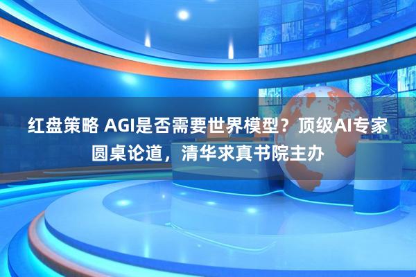 红盘策略 AGI是否需要世界模型？顶级AI专家圆桌论道，清华求真书院主办