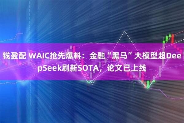 钱盈配 WAIC抢先爆料：金融“黑马”大模型超DeepSeek刷新SOTA，论文已上线