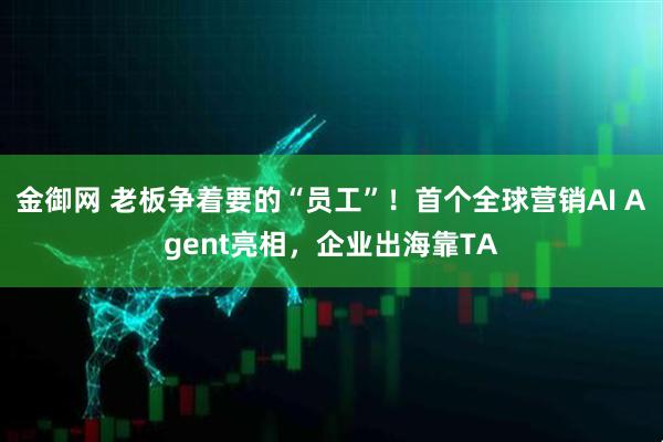 金御网 老板争着要的“员工”！首个全球营销AI Agent亮相，企业出海靠TA