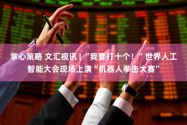 掌心策略 文汇视讯 | “我要打十个！”世界人工智能大会现场上演“机器人拳击大赛”