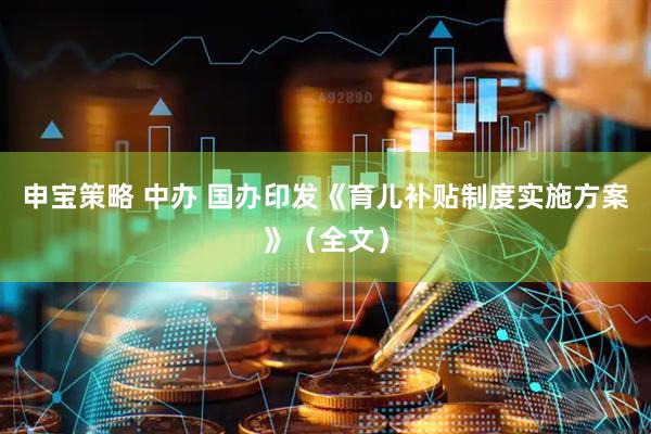 申宝策略 中办 国办印发《育儿补贴制度实施方案》（全文）