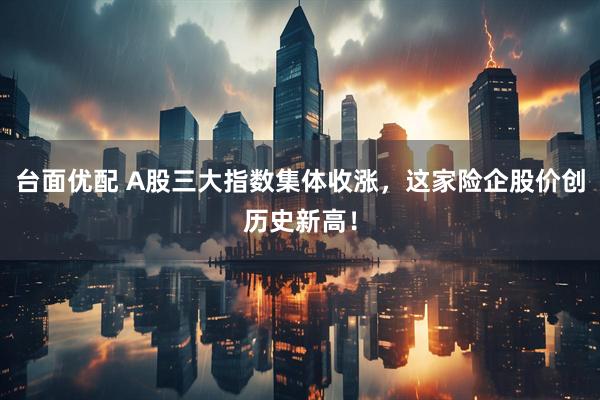 台面优配 A股三大指数集体收涨，这家险企股价创历史新高！