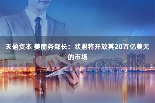 天盈资本 美商务部长：欧盟将开放其20万亿美元的市场