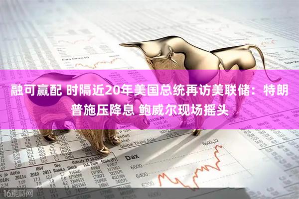 融可赢配 时隔近20年美国总统再访美联储：特朗普施压降息 鲍威尔现场摇头