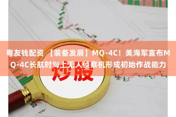 粤友钱配资 【装备发展】MQ-4C！美海军宣布MQ-4C长航时海上无人侦察机形成初始作战能力
