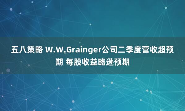 五八策略 W.W.Grainger公司二季度营收超预期 每股收益略逊预期