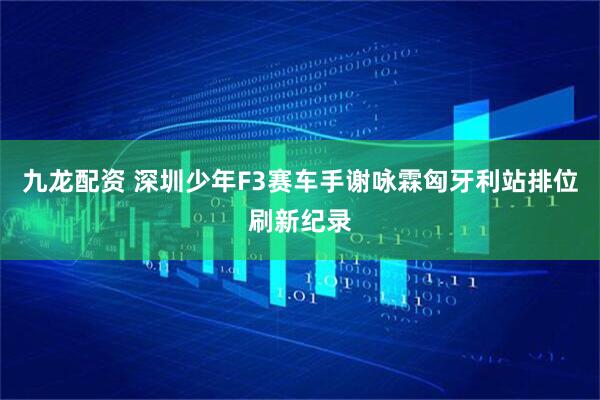 九龙配资 深圳少年F3赛车手谢咏霖匈牙利站排位刷新纪录