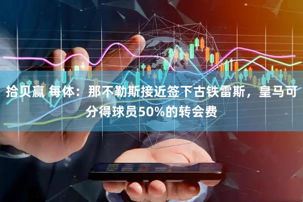 拾贝赢 每体：那不勒斯接近签下古铁雷斯，皇马可分得球员50%的转会费