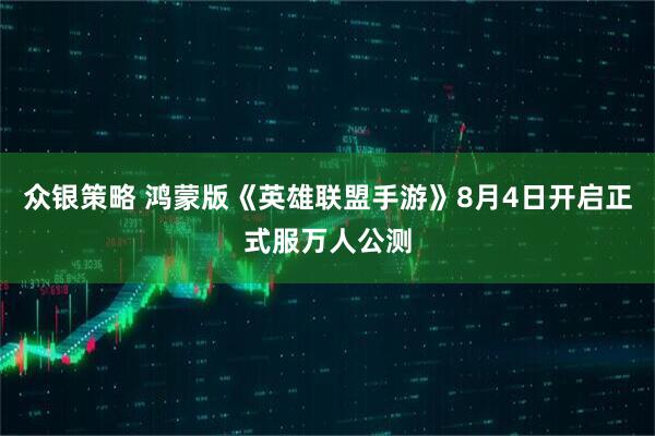 众银策略 鸿蒙版《英雄联盟手游》8月4日开启正式服万人公测
