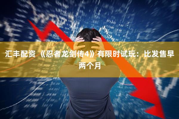 汇丰配资 《忍者龙剑传4》有限时试玩：比发售早两个月