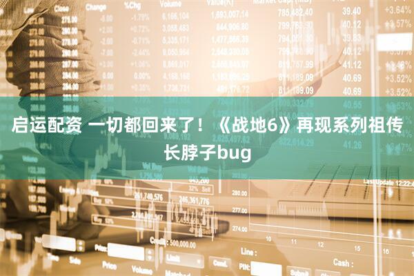 启运配资 一切都回来了！《战地6》再现系列祖传长脖子bug